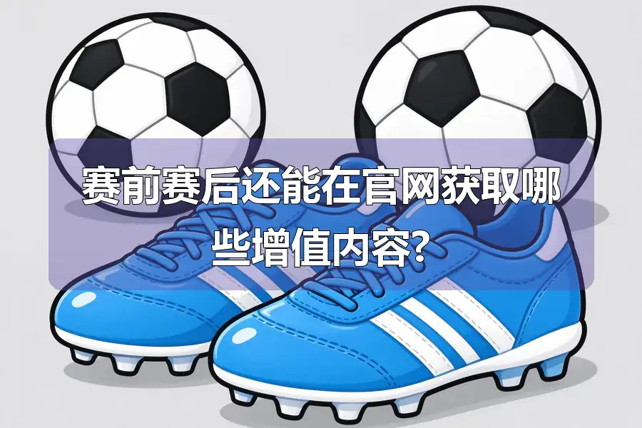赛前赛后还能在官网获取哪些增值内容?